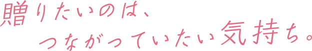 贈りたいのは、つながっていたい気持ち。