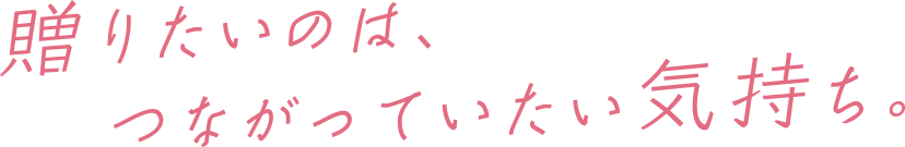 贈りたいのは、つながっていたい気持ち。